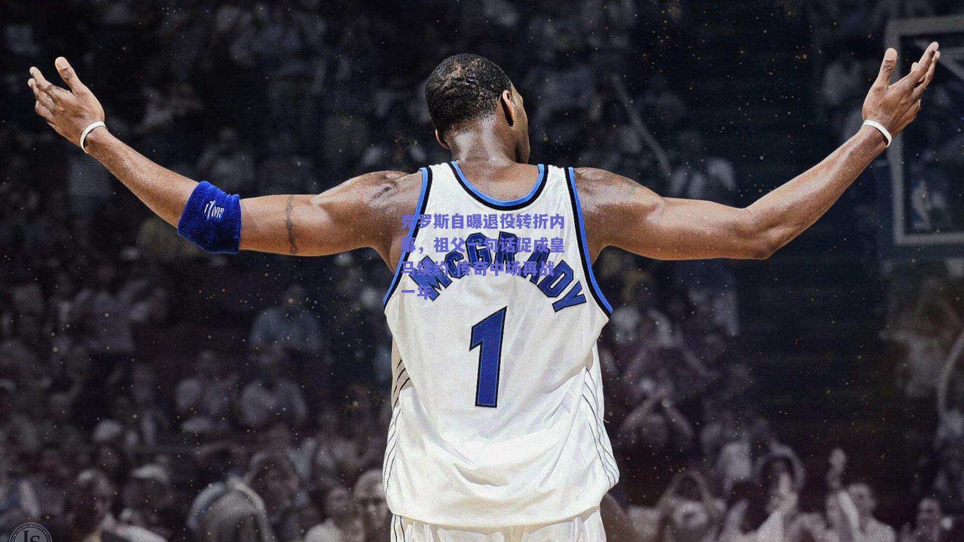 克罗斯自曝退役转折内幕,祖父一句话促成皇马续约 传奇中场再战一年