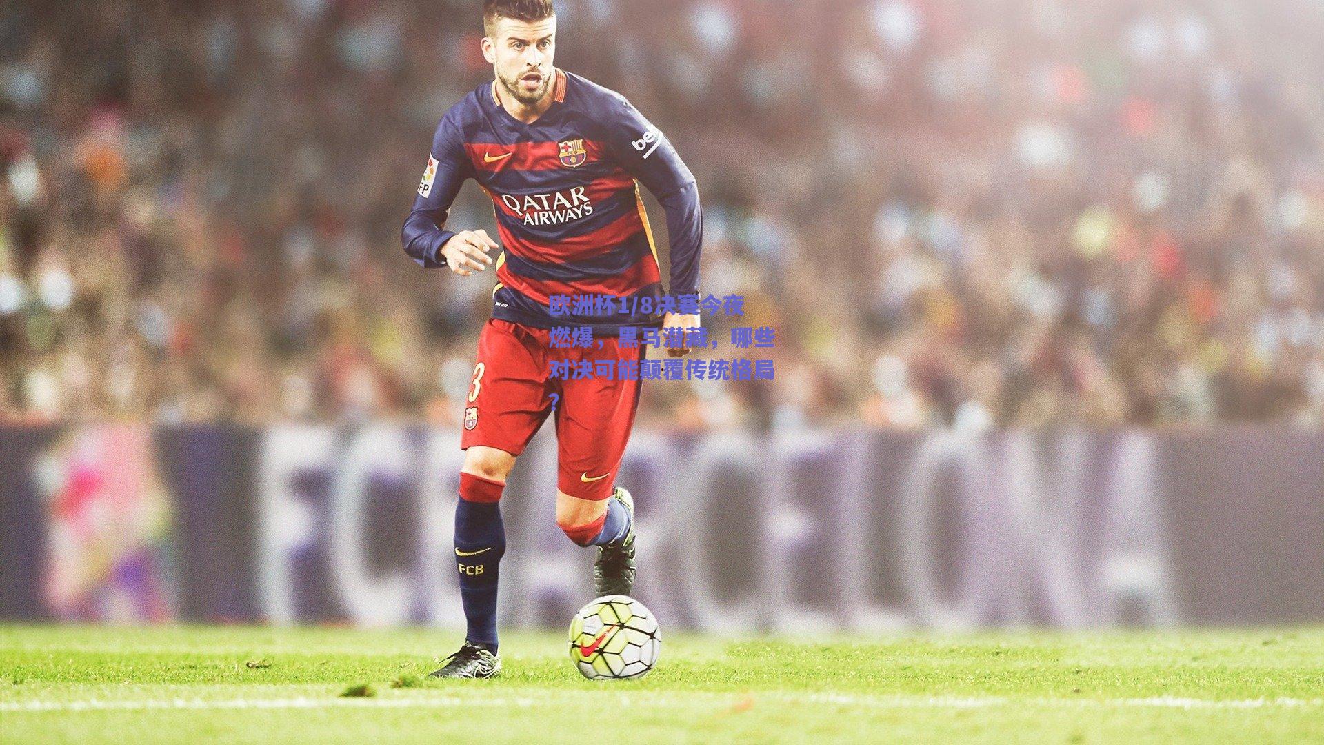 欧洲杯1/8决赛今夜燃爆，黑马潜藏，哪些对决可能颠覆传统格局？