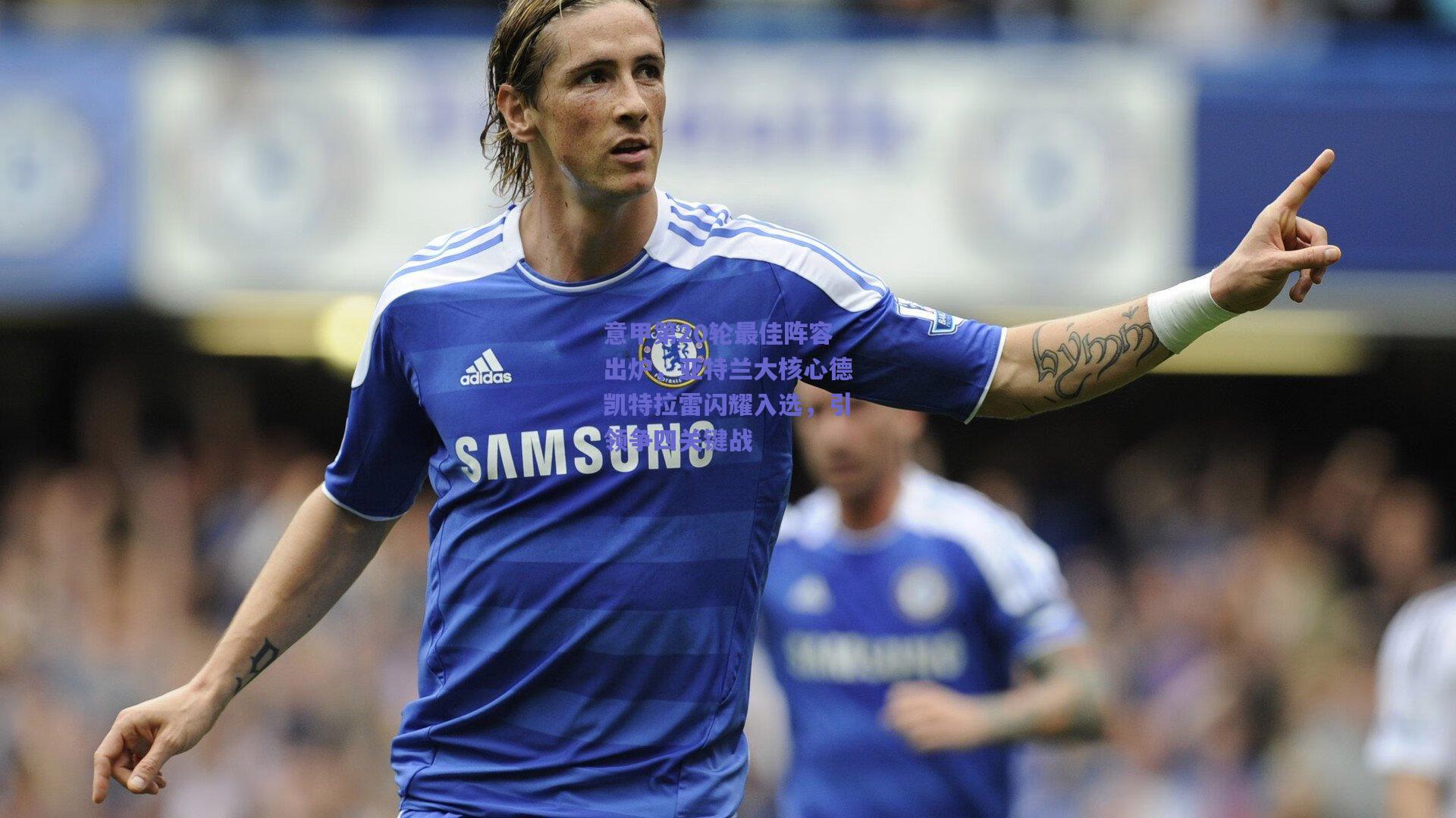 意甲第20轮最佳阵容出炉，亚特兰大核心德凯特拉雷闪耀入选，引领争四关键战